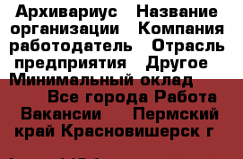 Архивариус › Название организации ­ Компания-работодатель › Отрасль предприятия ­ Другое › Минимальный оклад ­ 18 000 - Все города Работа » Вакансии   . Пермский край,Красновишерск г.